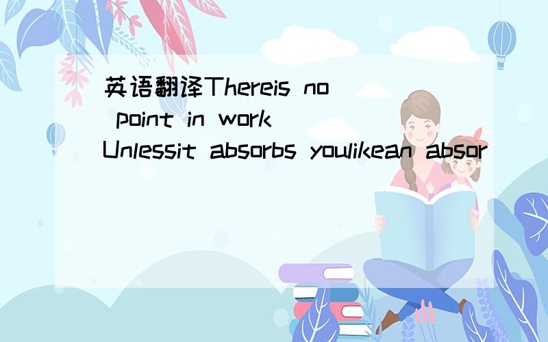 英语翻译Thereis no point in workUnlessit absorbs youlikean absor