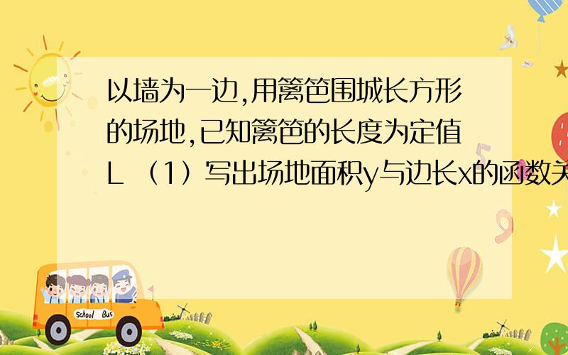 以墙为一边,用篱笆围城长方形的场地,已知篱笆的长度为定值L （1）写出场地面积y与边长x的函数关系.