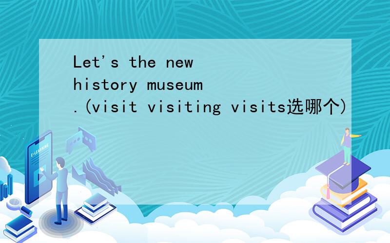 Let's the new history museum.(visit visiting visits选哪个)