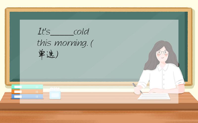 It's_____cold this morning.(单选）