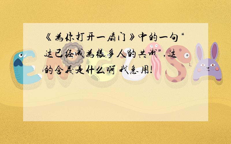 《为你打开一扇门》中的一句“这已经成为很多人的共识”,这的含义是什么啊 我急用!