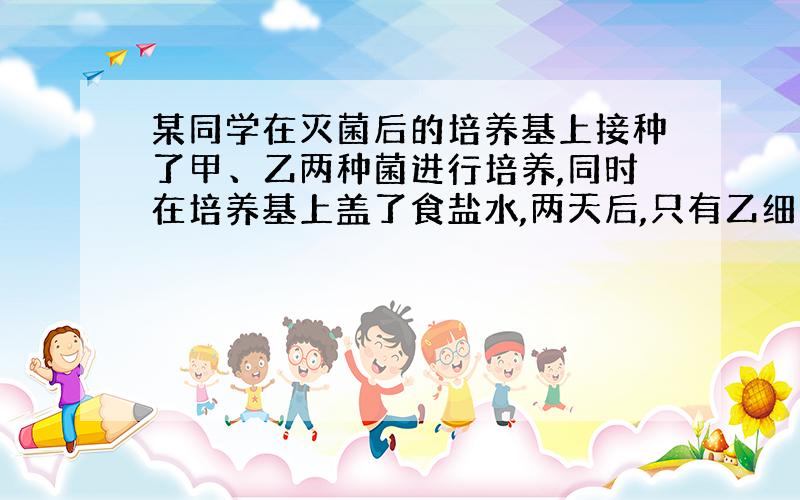 某同学在灭菌后的培养基上接种了甲、乙两种菌进行培养,同时在培养基上盖了食盐水,两天后,只有乙细菌生长,结论是