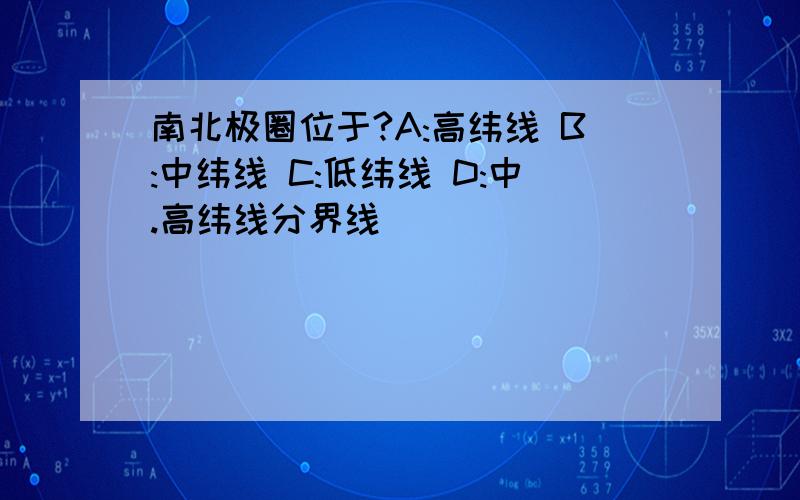 南北极圈位于?A:高纬线 B:中纬线 C:低纬线 D:中.高纬线分界线