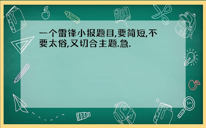 一个雷锋小报题目,要简短,不要太俗,又切合主题.急.