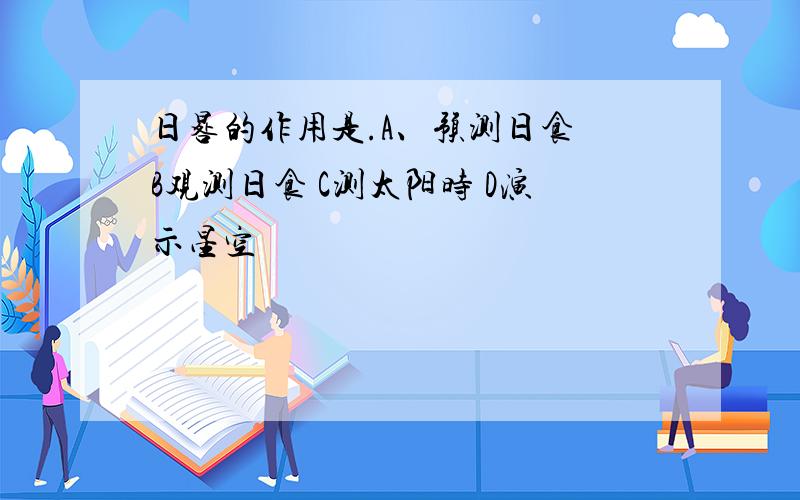 日晷的作用是.A、预测日食 B观测日食 C测太阳时 D演示星空