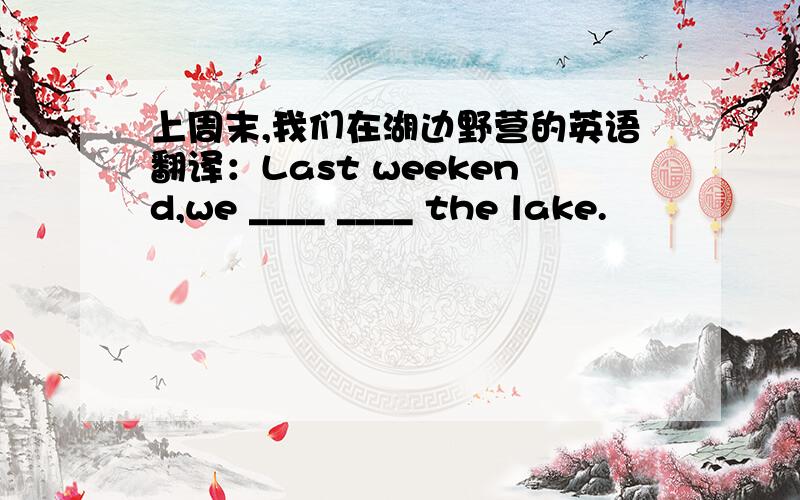 上周末,我们在湖边野营的英语翻译：Last weekend,we ____ ____ the lake.