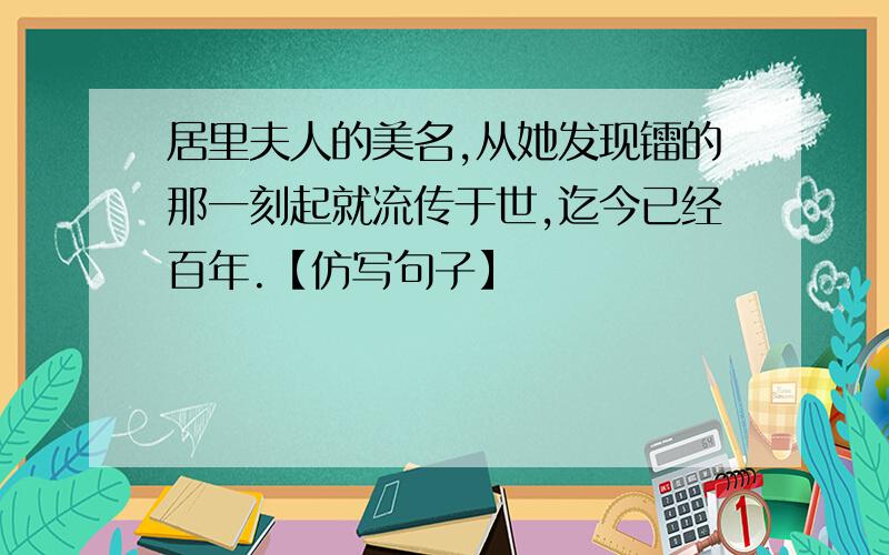 居里夫人的美名,从她发现镭的那一刻起就流传于世,迄今已经百年.【仿写句子】