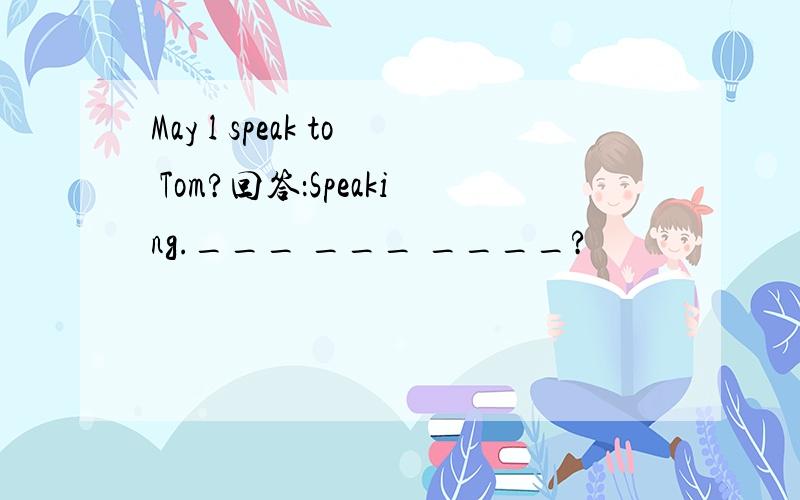 May l speak to Tom?回答：Speaking.___ ___ ____?