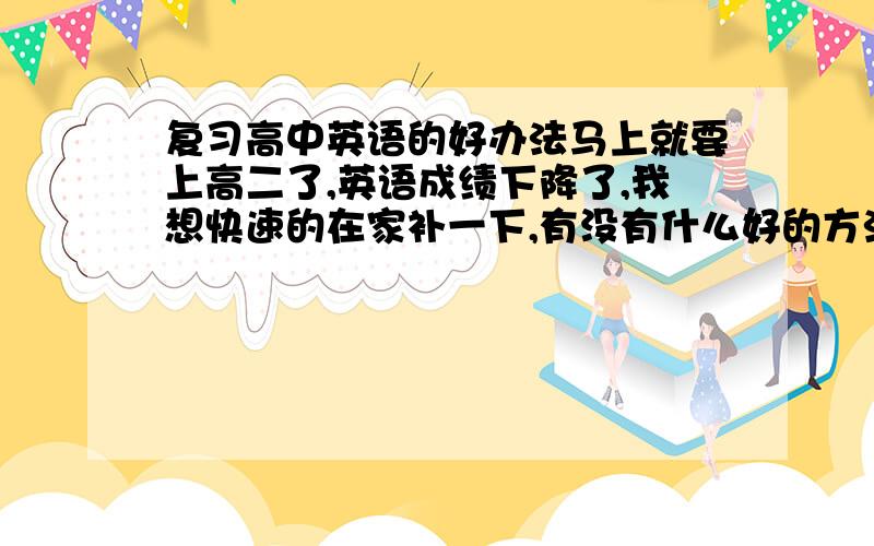 复习高中英语的好办法马上就要上高二了,英语成绩下降了,我想快速的在家补一下,有没有什么好的方法记单词和语法?希望是亲身体