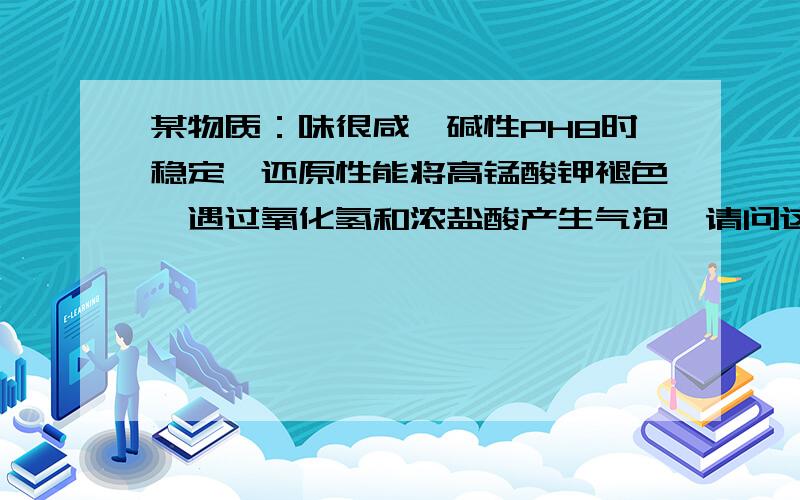 某物质：味很咸,碱性PH8时稳定,还原性能将高锰酸钾褪色,遇过氧化氢和浓盐酸产生气泡,请问这是什么物质