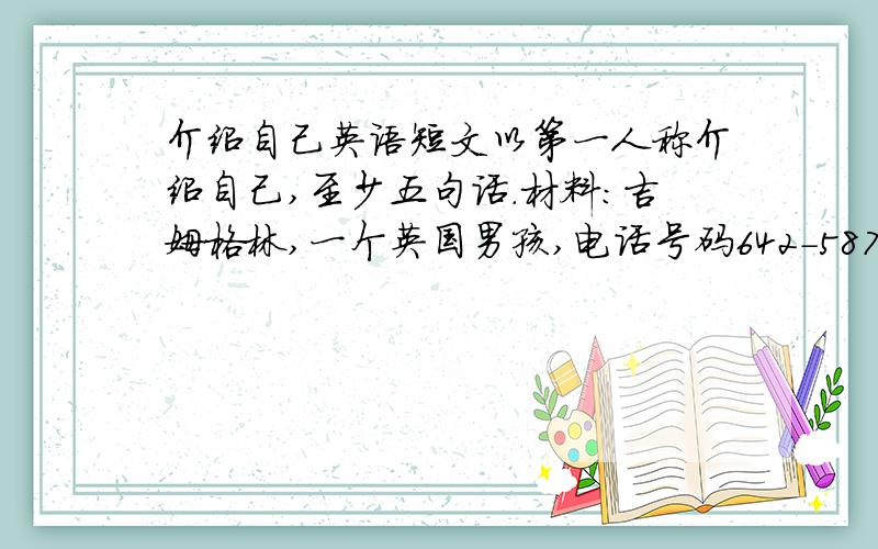 介绍自己英语短文以第一人称介绍自己,至少五句话.材料：吉姆格林,一个英国男孩,电话号码642-5879,年龄9岁.（注：