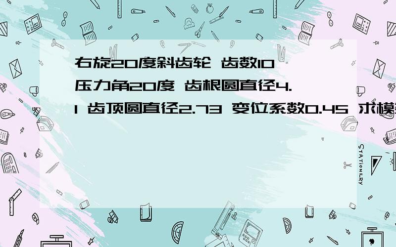 右旋20度斜齿轮 齿数10 压力角20度 齿根圆直径4.1 齿顶圆直径2.73 变位系数0.45 求模数!