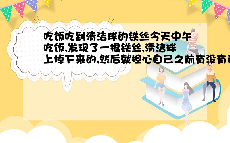 吃饭吃到清洁球的铁丝今天中午吃饭,发现了一根铁丝,清洁球上掉下来的,然后就担心自己之前有没有已经吃下去过了,真的把那玩意