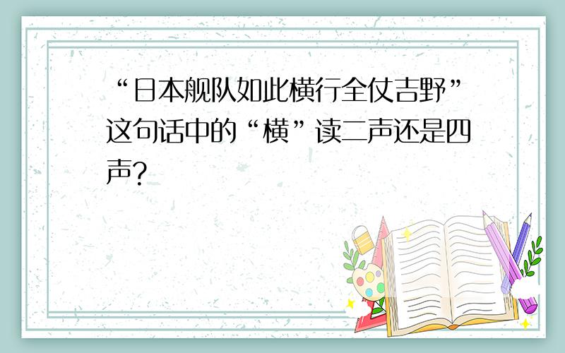 “日本舰队如此横行全仗吉野”这句话中的“横”读二声还是四声?