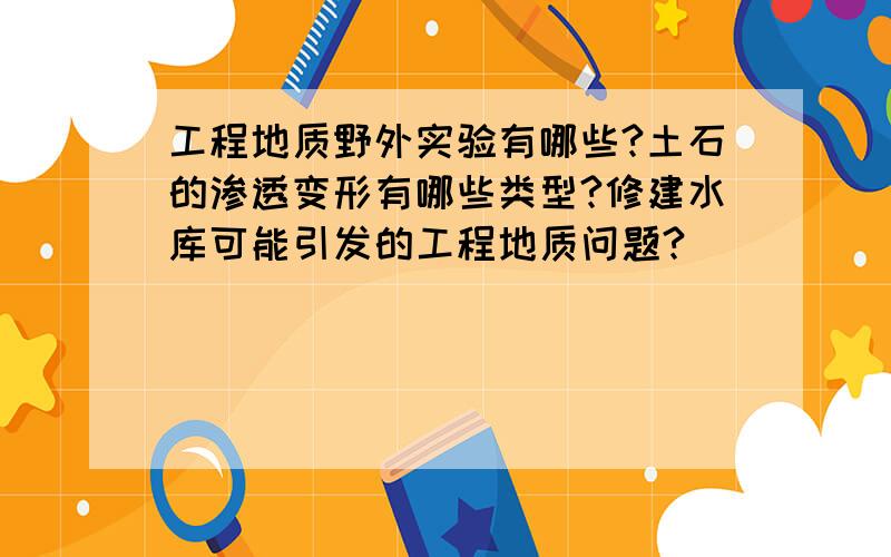 工程地质野外实验有哪些?土石的渗透变形有哪些类型?修建水库可能引发的工程地质问题?