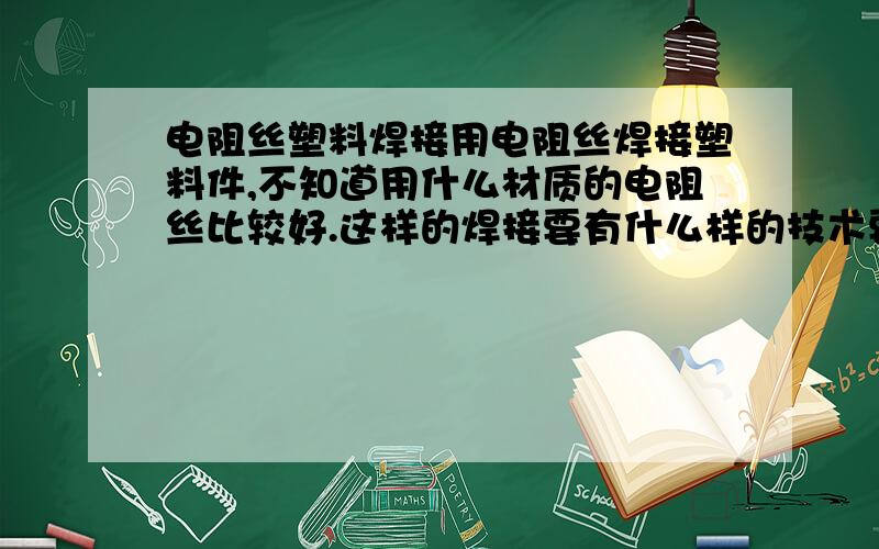 电阻丝塑料焊接用电阻丝焊接塑料件,不知道用什么材质的电阻丝比较好.这样的焊接要有什么样的技术要求!温度什么样的比较好.我