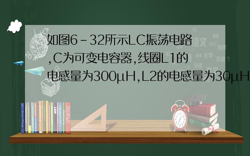 如图6-32所示LC振荡电路,C为可变电容器,线圈L1的电感量为300μH,L2的电感量为30μH．