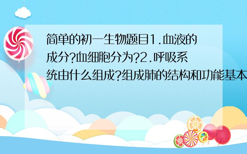 简单的初一生物题目1.血液的成分?血细胞分为?2.呼吸系统由什么组成?组成肺的结构和功能基本单位是?3.动脉血和静脉血有