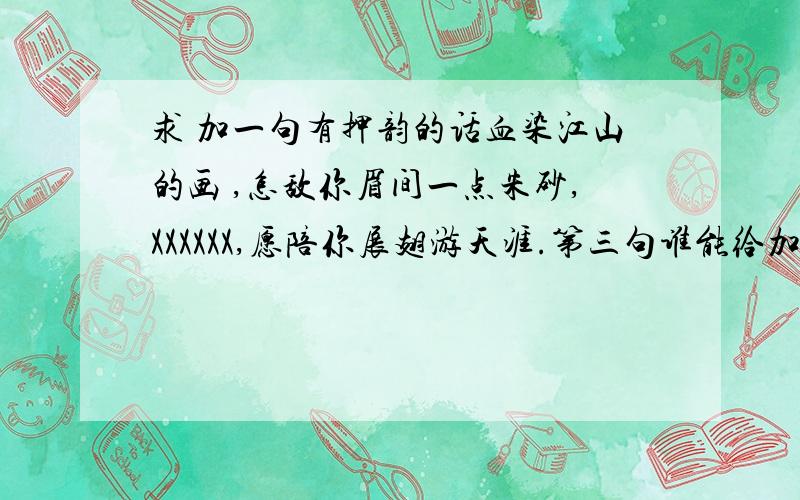 求 加一句有押韵的话血染江山的画 ,怎敌你眉间一点朱砂,XXXXXX,愿陪你展翅游天涯.第三句谁能给加上,一定到带上“凤