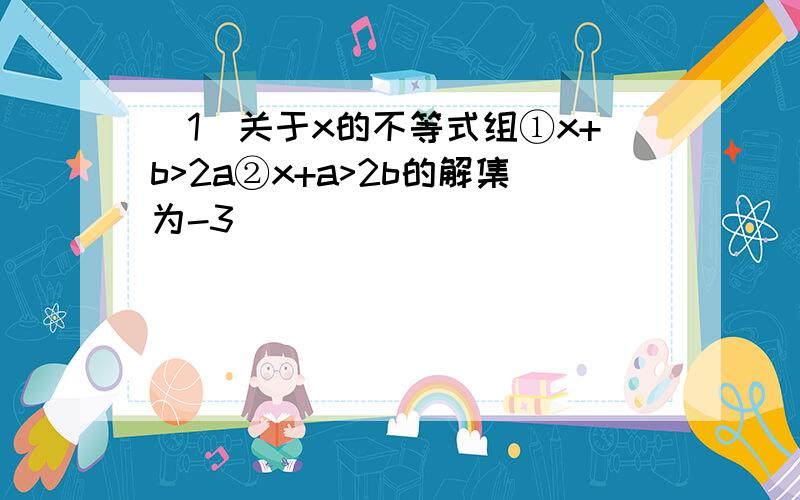 (1)关于x的不等式组①x+b>2a②x+a>2b的解集为-3