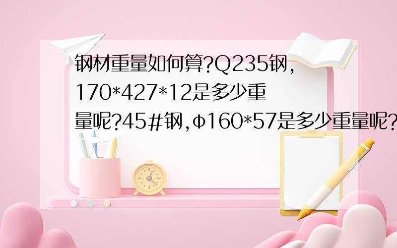 钢材重量如何算?Q235钢,170*427*12是多少重量呢?45#钢,φ160*57是多少重量呢?谢谢xghua的回答