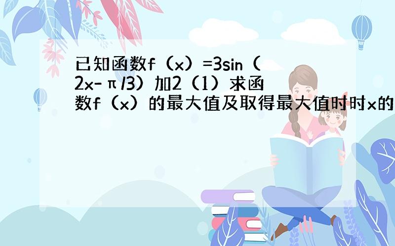 已知函数f（x）=3sin（2x-π/3）加2（1）求函数f（x）的最大值及取得最大值时时x的集合 （2’）求函数的单调