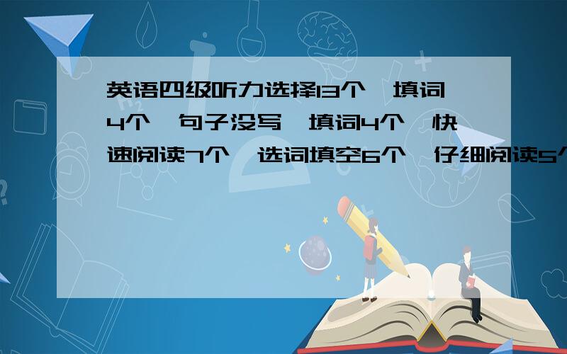 英语四级听力选择13个,填词4个,句子没写,填词4个,快速阅读7个,选词填空6个,仔细阅读5个,完型填空13