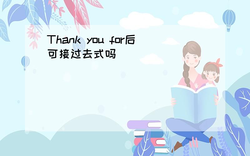 Thank you for后可接过去式吗