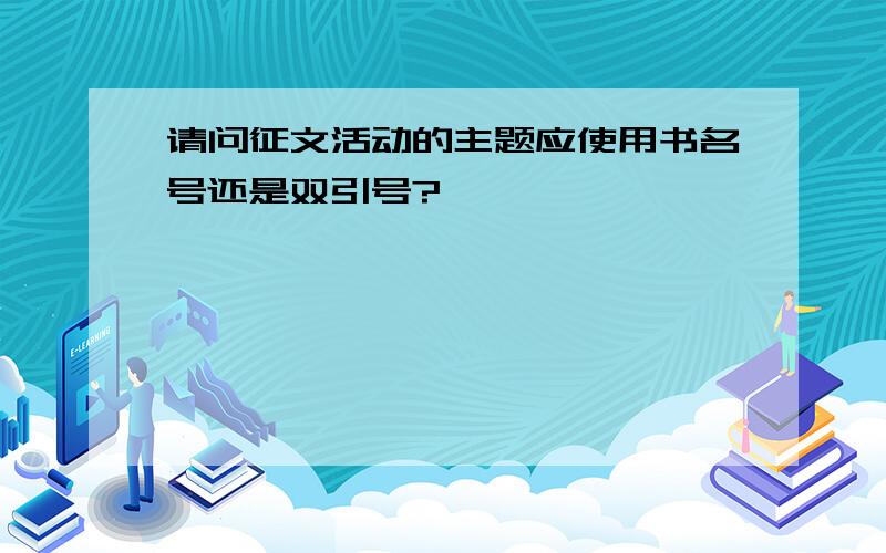 请问征文活动的主题应使用书名号还是双引号?