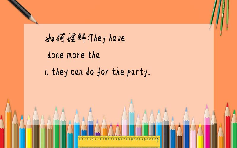 如何理解:They have done more than they can do for the party.