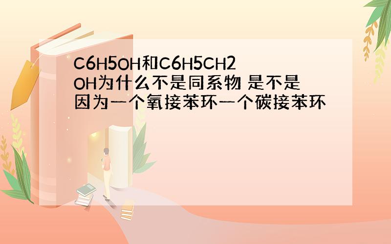 C6H5OH和C6H5CH2OH为什么不是同系物 是不是因为一个氧接苯环一个碳接苯环