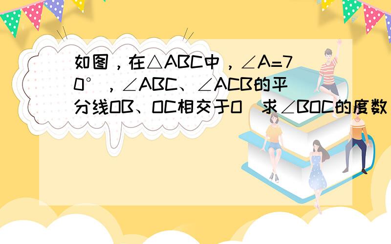 如图，在△ABC中，∠A=70°，∠ABC、∠ACB的平分线OB、OC相交于O．求∠BOC的度数．