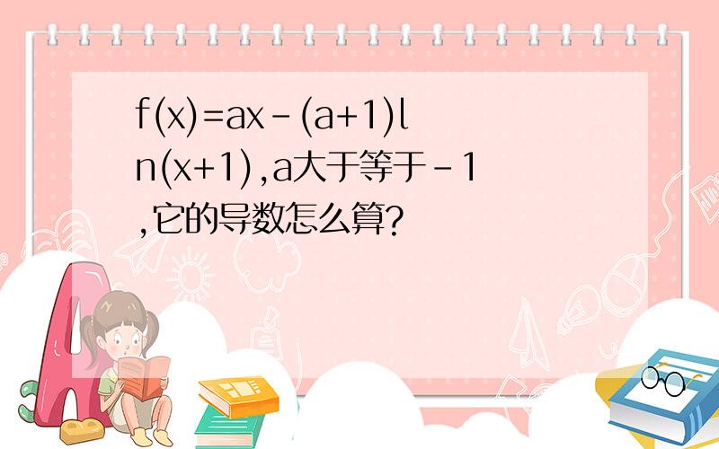 f(x)=ax-(a+1)ln(x+1),a大于等于-1,它的导数怎么算?