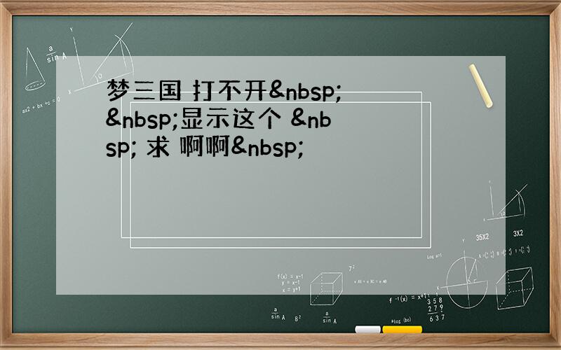梦三国 打不开   显示这个   求 啊啊 