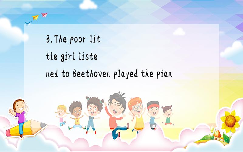 3.The poor little girl listened to Beethoven played the pian