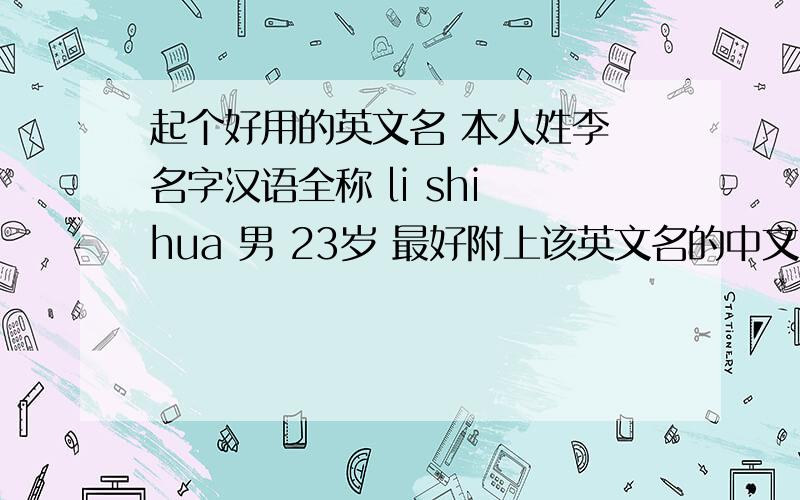 起个好用的英文名 本人姓李 名字汉语全称 li shi hua 男 23岁 最好附上该英文名的中文寓意!