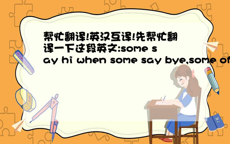 帮忙翻译!英汉互译!先帮忙翻译一下这段英文:some say hi when some say bye,some oft