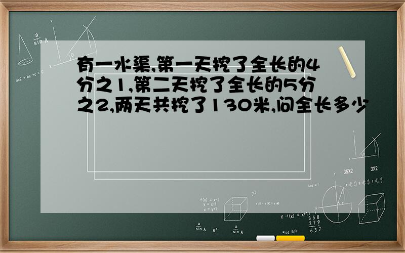 有一水渠,第一天挖了全长的4分之1,第二天挖了全长的5分之2,两天共挖了130米,问全长多少