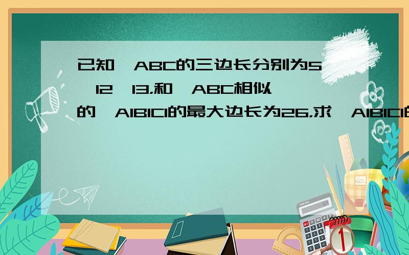 已知△ABC的三边长分别为5、12、13，和△ABC相似的△A1B1C1的最大边长为26，求△A1B1C1的另两条边的边