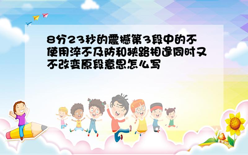 8分23秒的震撼第3段中的不使用淬不及防和狭路相逢同时又不改变原段意思怎么写