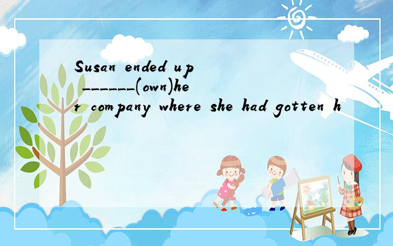 Susan ended up ______(own)her company where she had gotten h