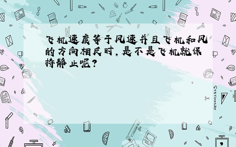 飞机速度等于风速并且飞机和风的方向相反时,是不是飞机就保持静止呢?