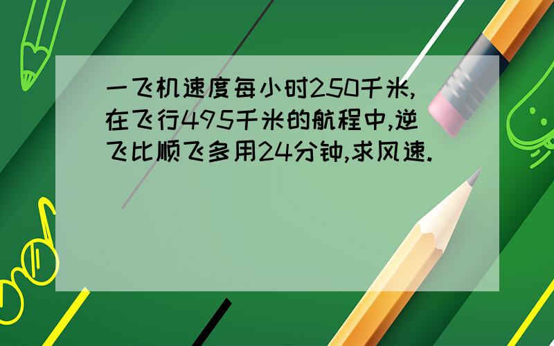 一飞机速度每小时250千米,在飞行495千米的航程中,逆飞比顺飞多用24分钟,求风速.