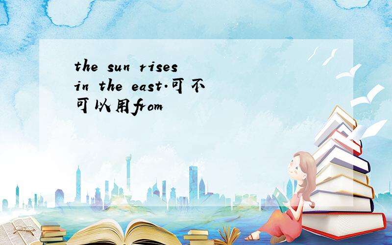 the sun rises in the east.可不可以用from