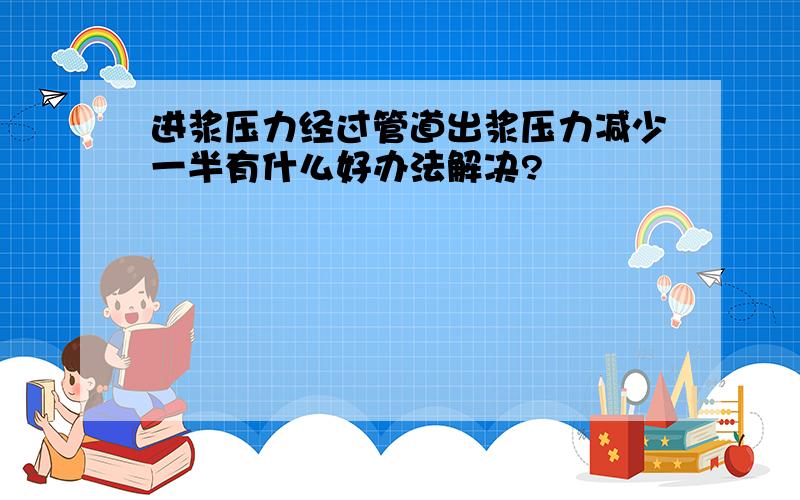 进浆压力经过管道出浆压力减少一半有什么好办法解决?