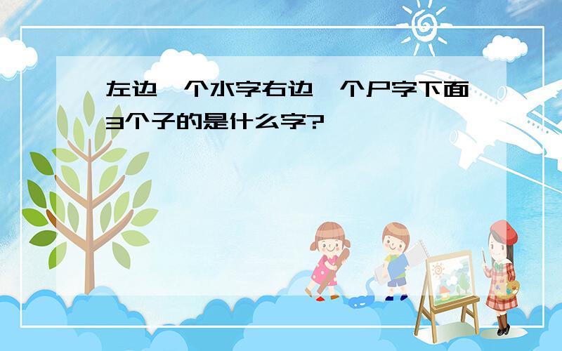 左边一个水字右边一个尸字下面3个子的是什么字?