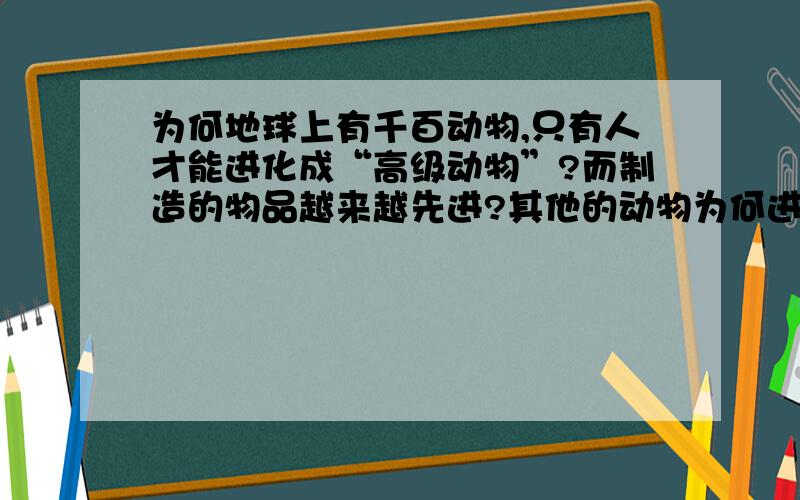 为何地球上有千百动物,只有人才能进化成“高级动物”?而制造的物品越来越先进?其他的动物为何进化不...