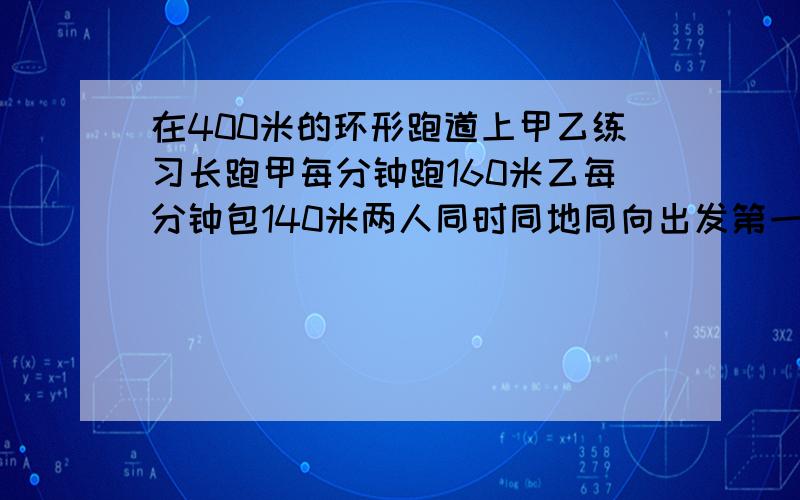 在400米的环形跑道上甲乙练习长跑甲每分钟跑160米乙每分钟包140米两人同时同地同向出发第一次相遇的时间