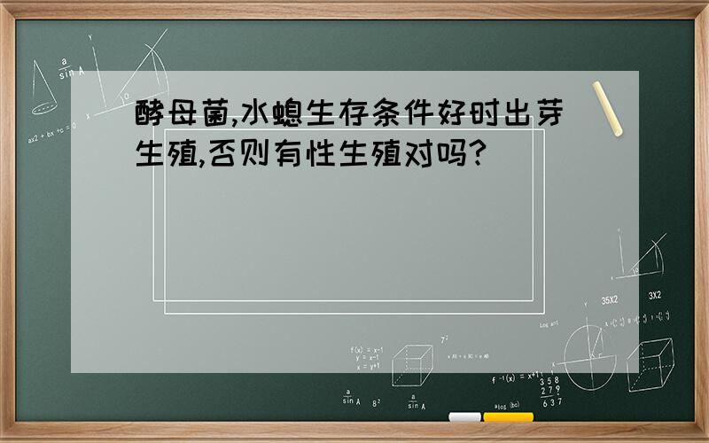 酵母菌,水螅生存条件好时出芽生殖,否则有性生殖对吗?