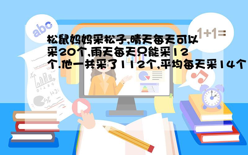 松鼠妈妈采松子,晴天每天可以采20个,雨天每天只能采12个.他一共采了112个,平均每天采14个